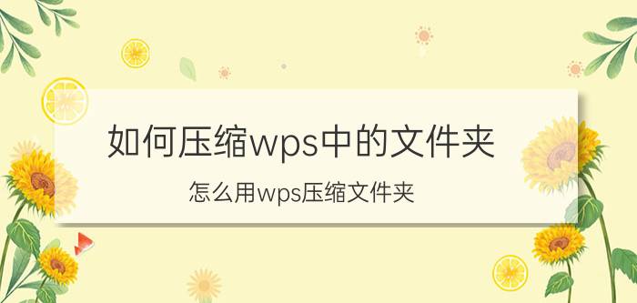 如何压缩wps中的文件夹 怎么用wps压缩文件夹？